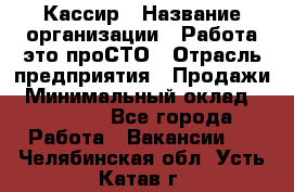 Кассир › Название организации ­ Работа-это проСТО › Отрасль предприятия ­ Продажи › Минимальный оклад ­ 32 000 - Все города Работа » Вакансии   . Челябинская обл.,Усть-Катав г.